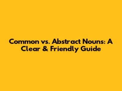 Common vs. Abstract Nouns: A Clear & Friendly Guide