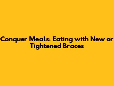 Conquer Meals: Eating with New or Tightened Braces