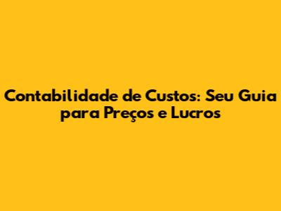 Contabilidade de Custos: Seu Guia para Preços e Lucros