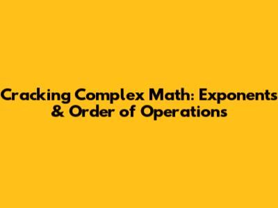 Cracking Complex Math: Exponents & Order of Operations