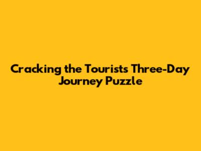 Cracking the Tourist's Three-Day Journey Puzzle