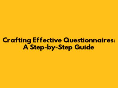 Crafting Effective Questionnaires: A Step-by-Step Guide