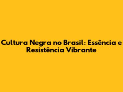 Cultura Negra no Brasil: Essência e Resistência Vibrante