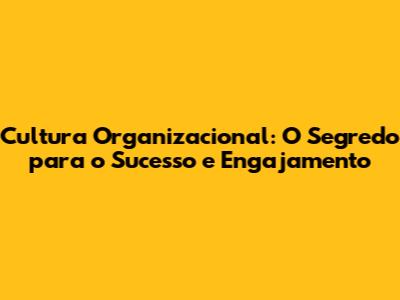 Cultura Organizacional: O Segredo para o Sucesso e Engajamento