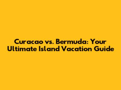 Curacao vs. Bermuda: Your Ultimate Island Vacation Guide