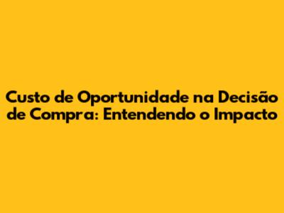 Custo de Oportunidade na Decisão de Compra: Entendendo o Impacto
