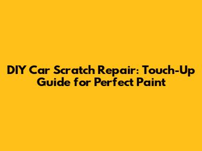 DIY Car Scratch Repair: Touch-Up Guide for Perfect Paint