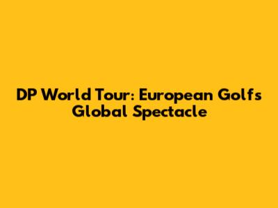 DP World Tour: European Golf's Global Spectacle