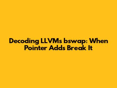 Decoding LLVM's `bswap`: When Pointer Adds Break It