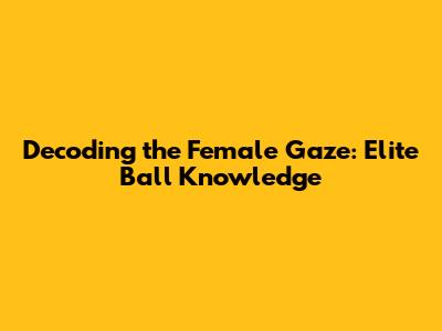Decoding the Female Gaze: Elite Ball Knowledge