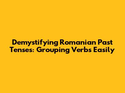 Demystifying Romanian Past Tenses: Grouping Verbs Easily