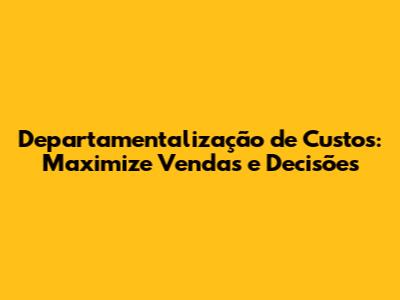 Departamentalização de Custos: Maximize Vendas e Decisões