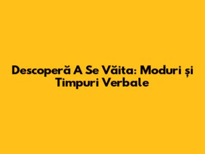 Descoperă 'A Se Văita': Moduri și Timpuri Verbale