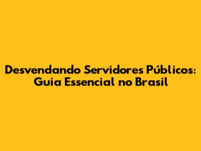 Desvendando Servidores Públicos: Guia Essencial no Brasil