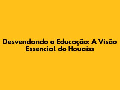 Desvendando a Educação: A Visão Essencial do Houaiss