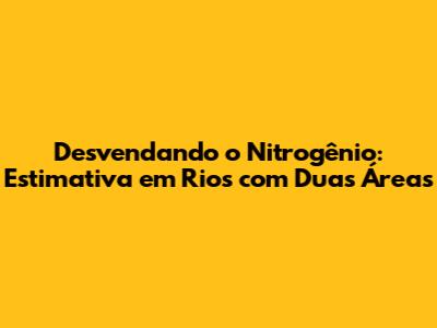 Desvendando o Nitrogênio: Estimativa em Rios com Duas Áreas