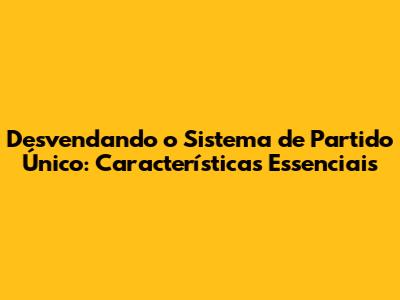 Desvendando o Sistema de Partido Único: Características Essenciais