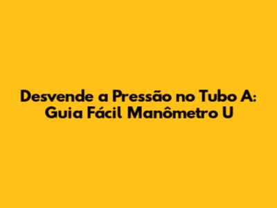 Desvende a Pressão no Tubo A: Guia Fácil Manômetro U