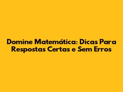 Domine Matemática: Dicas Para Respostas Certas e Sem Erros