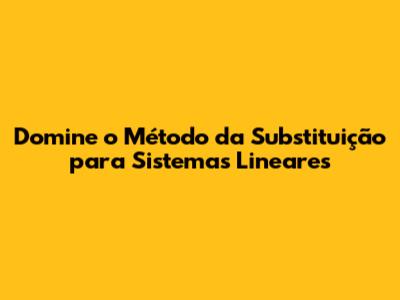 Domine o Método da Substituição para Sistemas Lineares