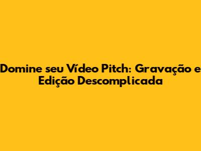 Domine seu Vídeo Pitch: Gravação e Edição Descomplicada
