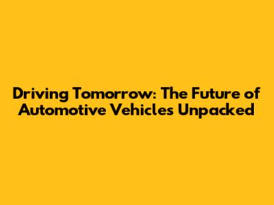 Driving Tomorrow: The Future of Automotive Vehicles Unpacked