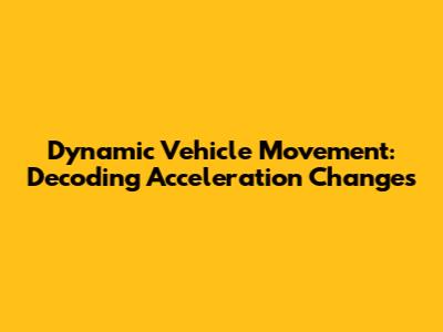 Dynamic Vehicle Movement: Decoding Acceleration Changes