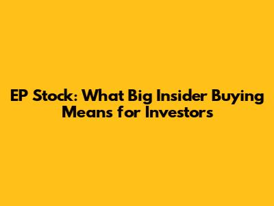 EP Stock: What Big Insider Buying Means for Investors