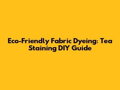 Eco-Friendly Fabric Dyeing: Tea Staining DIY Guide