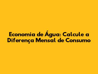 Economia de Água: Calcule a Diferença Mensal de Consumo
