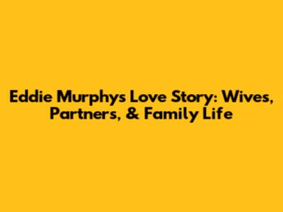 Eddie Murphy's Love Story: Wives, Partners, & Family Life