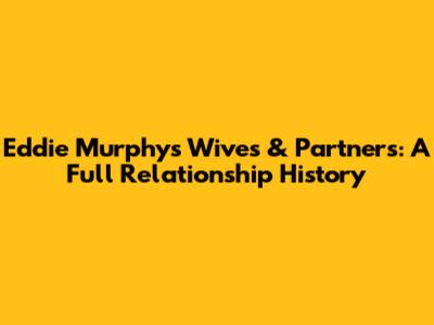 Eddie Murphy's Wives & Partners: A Full Relationship History