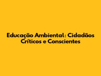 Educação Ambiental: Cidadãos Críticos e Conscientes