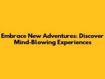 Embrace New Adventures: Discover Mind-Blowing Experiences