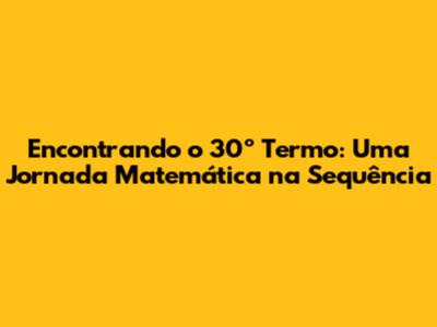 Encontrando o 30º Termo: Uma Jornada Matemática na Sequência