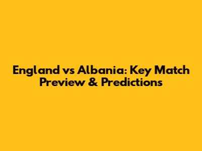 England vs Albania: Key Match Preview & Predictions