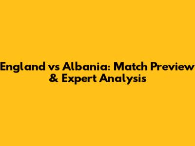 England vs Albania: Match Preview & Expert Analysis