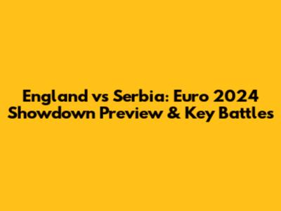 England vs Serbia: Euro 2024 Showdown Preview & Key Battles