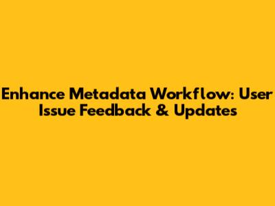 Enhance Metadata Workflow: User Issue Feedback & Updates
