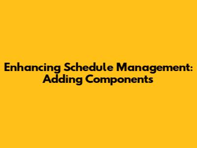 Enhancing Schedule Management: Adding Components