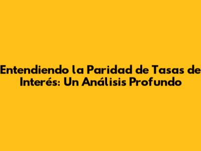 Entendiendo la Paridad de Tasas de Interés: Un Análisis Profundo