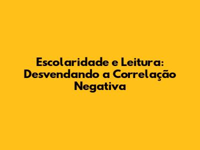 Escolaridade e Leitura: Desvendando a Correlação Negativa