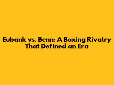 Eubank vs. Benn: A Boxing Rivalry That Defined an Era