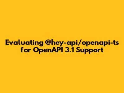 Evaluating @hey-api/openapi-ts for OpenAPI 3.1 Support