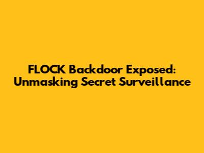 FLOCK Backdoor Exposed: Unmasking Secret Surveillance