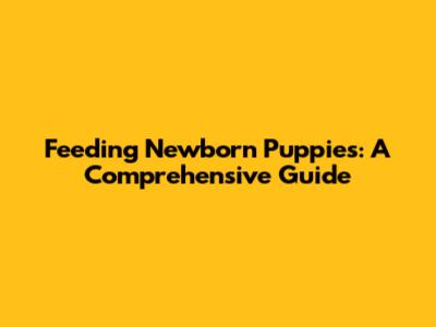 Feeding Newborn Puppies: A Comprehensive Guide