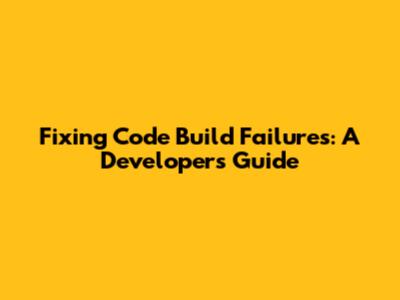 Fixing Code Build Failures: A Developer's Guide