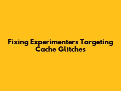 Fixing Experimenter's Targeting Cache Glitches