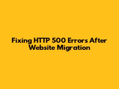 Fixing HTTP 500 Errors After Website Migration