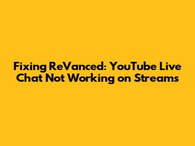Fixing ReVanced: YouTube Live Chat Not Working on Streams